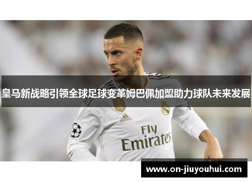皇马新战略引领全球足球变革姆巴佩加盟助力球队未来发展