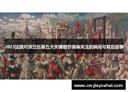 2023法国对波兰比赛五大关键细节值得关注的瞬间与背后故事 2023法国对波兰比赛五大关键细节值得关注的瞬间与背后故事