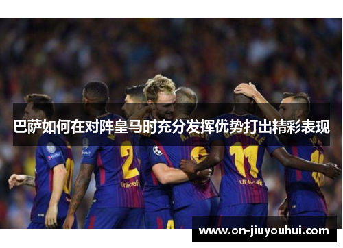 巴萨如何在对阵皇马时充分发挥优势打出精彩表现 巴萨如何在对阵皇马时充分发挥优势打出精彩表现
