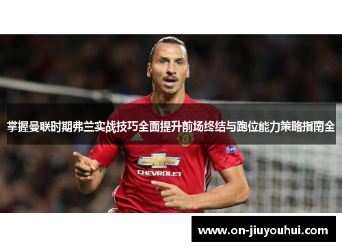 掌握曼联时期弗兰实战技巧全面提升前场终结与跑位能力策略指南全