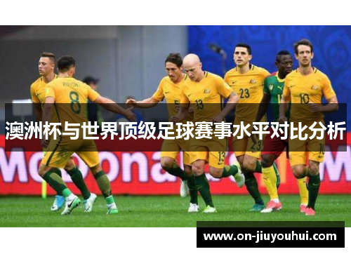 澳洲杯与世界顶级足球赛事水平对比分析 澳洲杯与世界顶级足球赛事水平对比分析