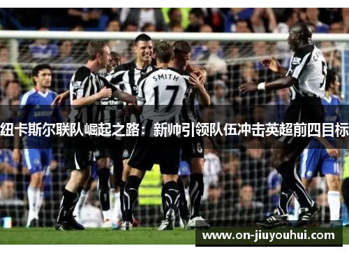 纽卡斯尔联队崛起之路：新帅引领队伍冲击英超前四目标