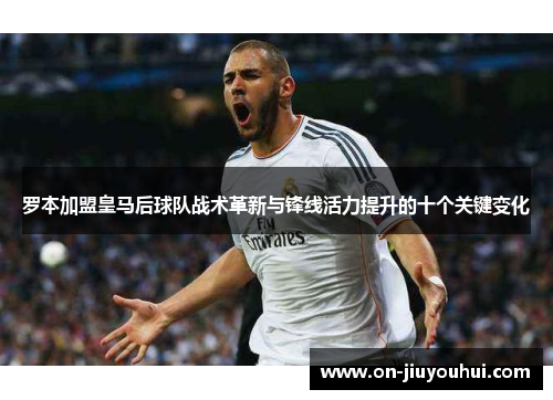 罗本加盟皇马后球队战术革新与锋线活力提升的十个关键变化 罗本加盟皇马后球队战术革新与锋线活力提升的十个关键变化