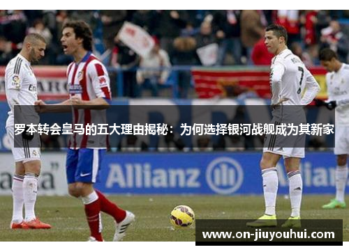 罗本转会皇马的五大理由揭秘:为何选择银河战舰成为其新家 罗本转会皇马的五大理由揭秘:为何选择银河战舰成为其新家