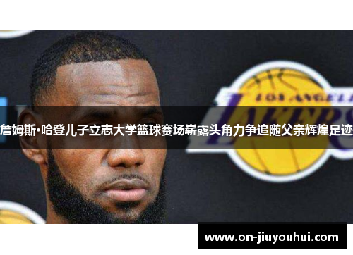 詹姆斯·哈登儿子立志大学篮球赛场崭露头角力争追随父亲辉煌足迹