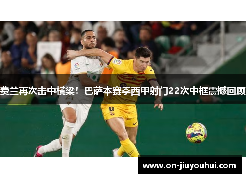 费兰再次击中横梁！巴萨本赛季西甲射门22次中框震撼回顾