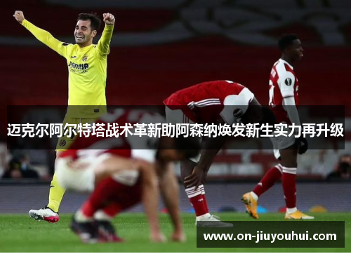 迈克尔阿尔特塔战术革新助阿森纳焕发新生实力再升级 迈克尔阿尔特塔战术革新助阿森纳焕发新生实力再升级