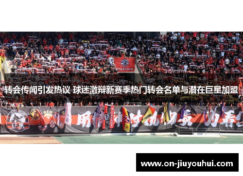 转会传闻引发热议 球迷激辩新赛季热门转会名单与潜在巨星加盟
