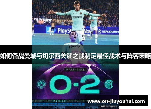 如何备战曼城与切尔西关键之战制定最佳战术与阵容策略 如何备战曼城与切尔西关键之战制定最佳战术与阵容策略