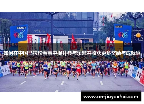 如何在中国马拉松赛事中提升参与乐趣并收获更多奖励与成就感 如何在中国马拉松赛事中提升参与乐趣并收获更多奖励与成就感