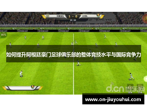 如何提升阿根廷豪门足球俱乐部的整体竞技水平与国际竞争力 如何提升阿根廷豪门足球俱乐部的整体竞技水平与国际竞争力