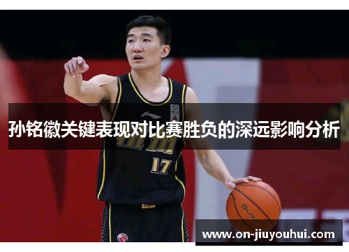 孙铭徽关键表现对比赛胜负的深远影响分析