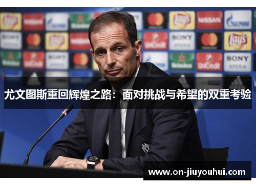 尤文图斯重回辉煌之路:面对挑战与希望的双重考验 尤文图斯重回辉煌之路:面对挑战与希望的双重考验