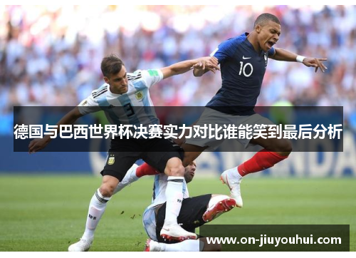 德国与巴西世界杯决赛实力对比谁能笑到最后分析 德国与巴西世界杯决赛实力对比谁能笑到最后分析