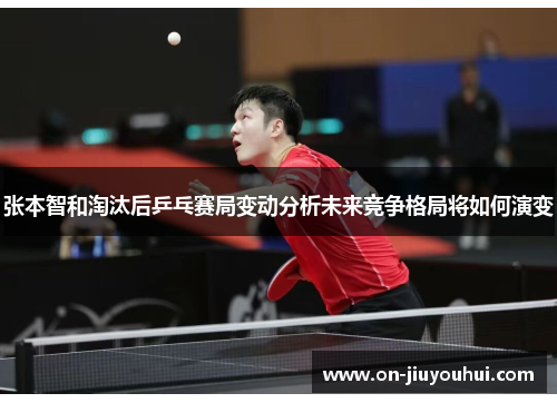 张本智和淘汰后乒乓赛局变动分析未来竞争格局将如何演变 张本智和淘汰后乒乓赛局变动分析未来竞争格局将如何演变