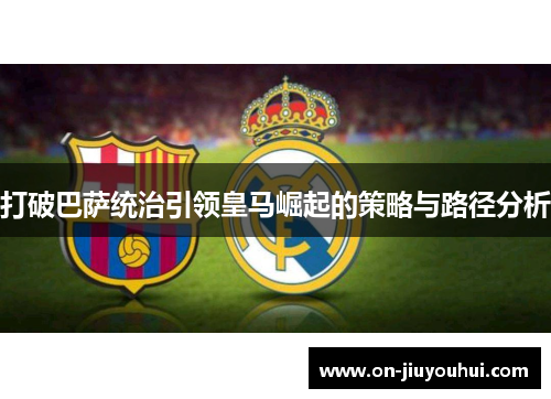 打破巴萨统治引领皇马崛起的策略与路径分析 打破巴萨统治引领皇马崛起的策略与路径分析