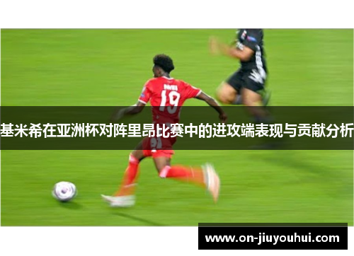 基米希在亚洲杯对阵里昂比赛中的进攻端表现与贡献分析