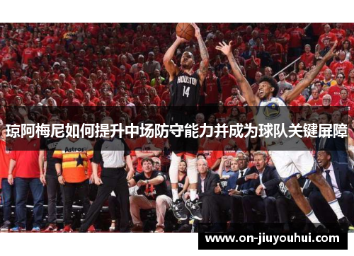 琼阿梅尼如何提升中场防守能力并成为球队关键屏障 琼阿梅尼如何提升中场防守能力并成为球队关键屏障