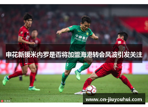 申花新援米内罗是否将加盟海港转会风波引发关注 申花新援米内罗是否将加盟海港转会风波引发关注