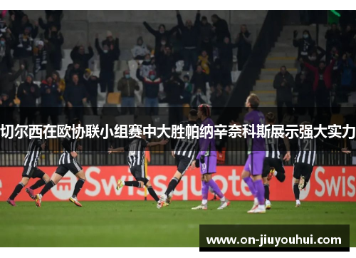 切尔西在欧协联小组赛中大胜帕纳辛奈科斯展示强大实力 切尔西在欧协联小组赛中大胜帕纳辛奈科斯展示强大实力