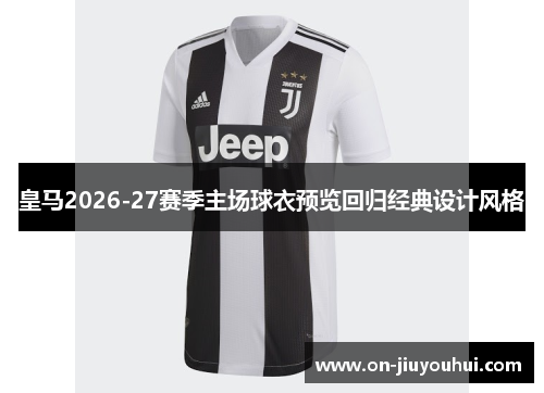 皇马2026-27赛季主场球衣预览回归经典设计风格 皇马2026-27赛季主场球衣预览回归经典设计风格