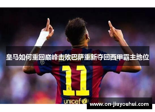 皇马如何重回巅峰击败巴萨重新夺回西甲霸主地位