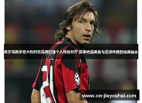 皮尔洛携手意大利餐饮品牌打造个人特色餐厅 探索地道美食与足球传奇的完美融合