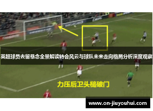 英超球员去留悬念全景解读转会风云与球队未来走向格局分析深度观察