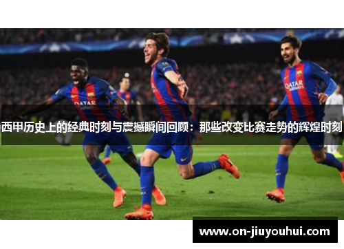 西甲历史上的经典时刻与震撼瞬间回顾:那些改变比赛走势的辉煌时刻 西甲历史上的经典时刻与震撼瞬间回顾:那些改变比赛走势的辉煌时刻