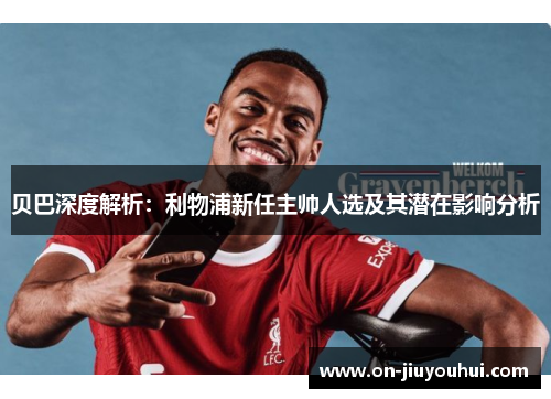 贝巴深度解析:利物浦新任主帅人选及其潜在影响分析 贝巴深度解析:利物浦新任主帅人选及其潜在影响分析