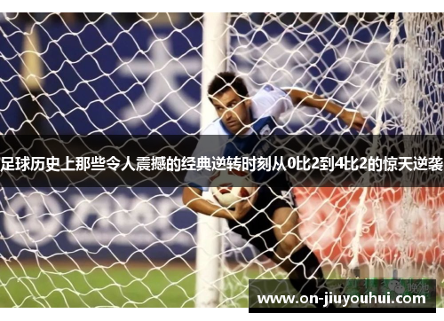 足球历史上那些令人震撼的经典逆转时刻从0比2到4比2的惊天逆袭