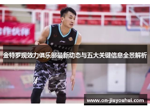 金特罗现效力俱乐部最新动态与五大关键信息全景解析 金特罗现效力俱乐部最新动态与五大关键信息全景解析