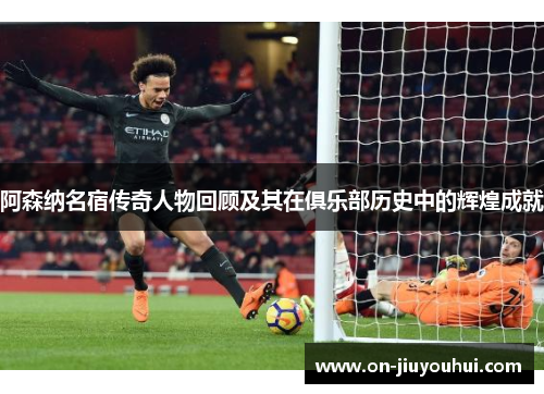 阿森纳名宿传奇人物回顾及其在俱乐部历史中的辉煌成就
